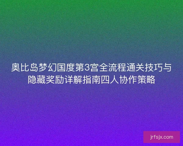 奥比岛梦幻国度第3宫全流程通关技巧与隐藏奖励详解指南四人协作策略