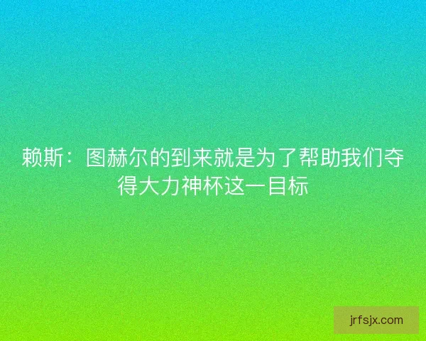 赖斯：图赫尔的到来就是为了帮助我们夺得大力神杯这一目标