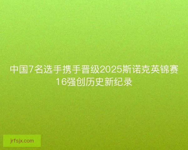 中国7名选手携手晋级2025斯诺克英锦赛16强创历史新纪录