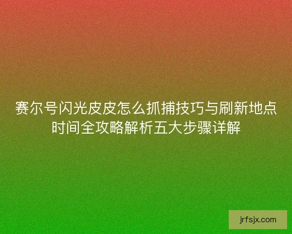 赛尔号闪光皮皮怎么抓捕技巧与刷新地点时间全攻略解析五大步骤详解