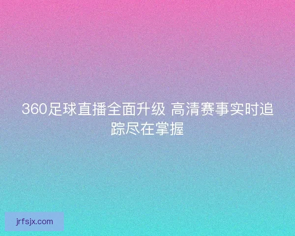 360足球直播全面升级 高清赛事实时追踪尽在掌握
