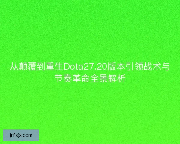 从颠覆到重生Dota27.20版本引领战术与节奏革命全景解析